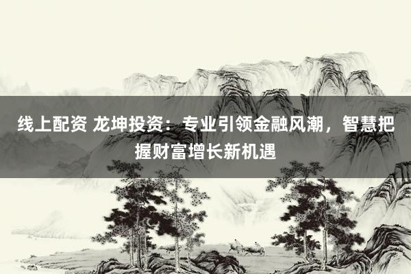线上配资 龙坤投资：专业引领金融风潮，智慧把握财富增长新机遇