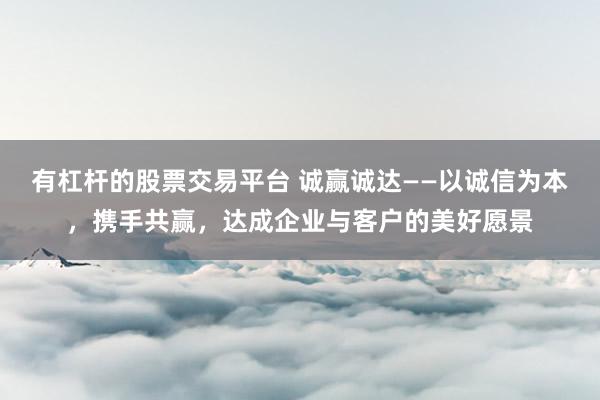 有杠杆的股票交易平台 诚赢诚达——以诚信为本，携手共赢，达成企业与客户的美好愿景