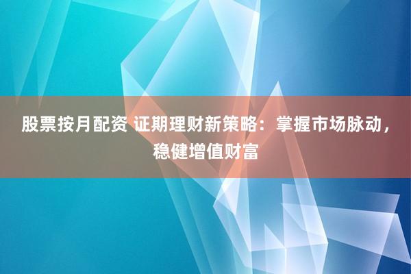 股票按月配资 证期理财新策略：掌握市场脉动，稳健增值财富