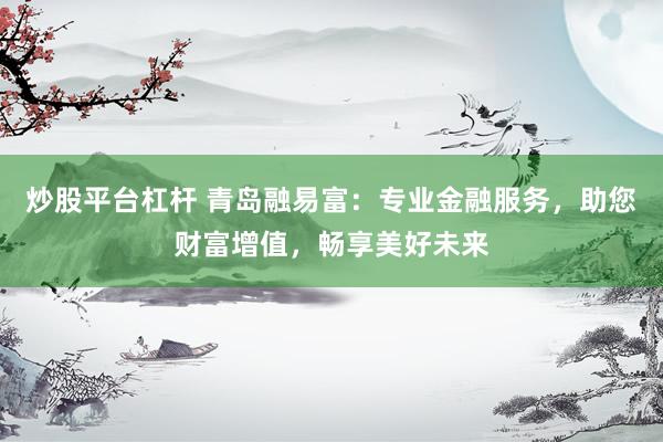 炒股平台杠杆 青岛融易富：专业金融服务，助您财富增值，畅享美好未来