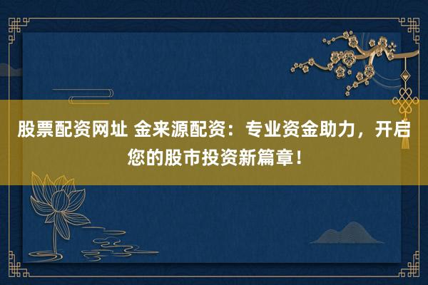 股票配资网址 金来源配资：专业资金助力，开启您的股市投资新篇章！