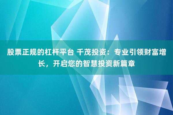 股票正规的杠杆平台 千茂投资：专业引领财富增长，开启您的智慧投资新篇章