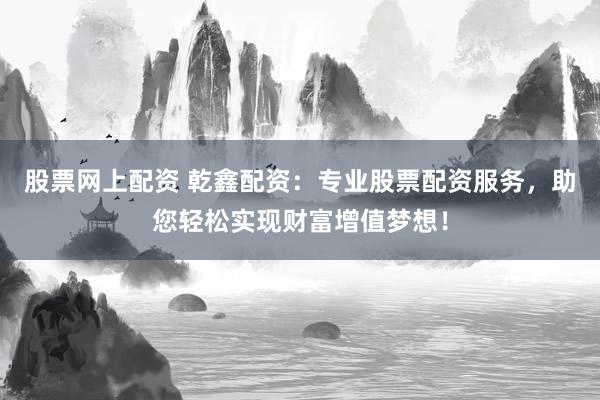 股票网上配资 乾鑫配资：专业股票配资服务，助您轻松实现财富增值梦想！