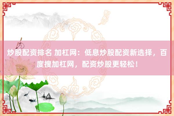 炒股配资排名 加杠网：低息炒股配资新选择，百度搜加杠网，配资炒股更轻松！