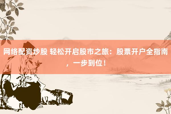 网络配资炒股 轻松开启股市之旅：股票开户全指南，一步到位！