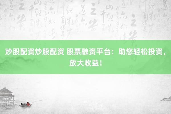 炒股配资炒股配资 股票融资平台：助您轻松投资，放大收益！