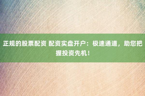 正规的股票配资 配资实盘开户：极速通道，助您把握投资先机！
