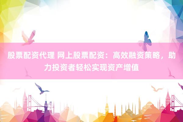 股票配资代理 网上股票配资：高效融资策略，助力投资者轻松实现资产增值