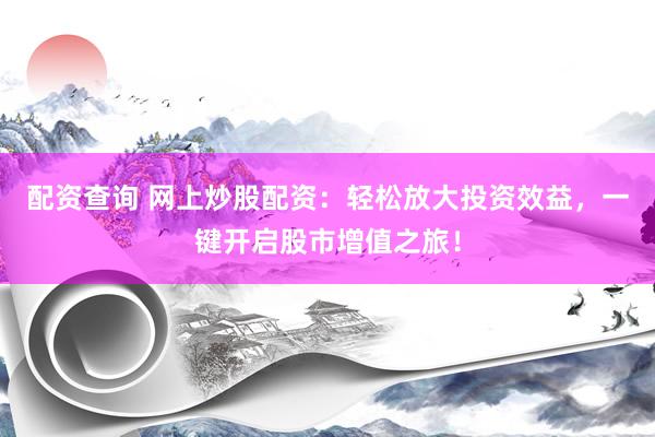 配资查询 网上炒股配资：轻松放大投资效益，一键开启股市增值之旅！