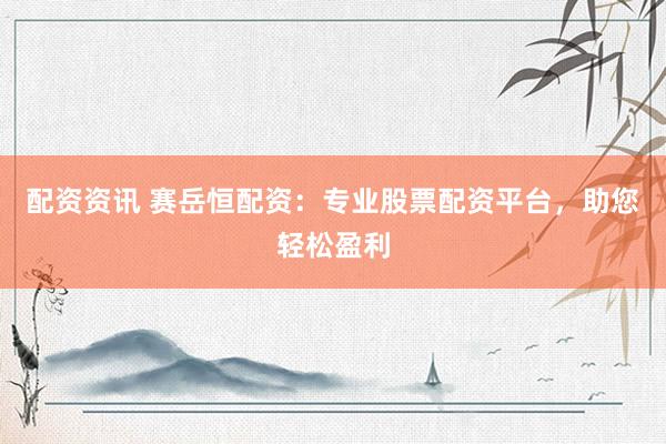 配资资讯 赛岳恒配资：专业股票配资平台，助您轻松盈利