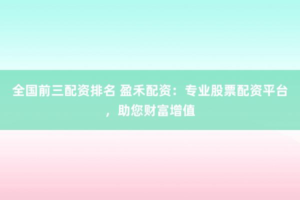 全国前三配资排名 盈禾配资：专业股票配资平台，助您财富增值