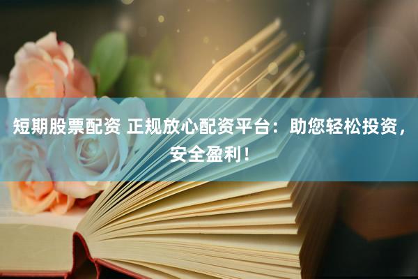 短期股票配资 正规放心配资平台：助您轻松投资，安全盈利！