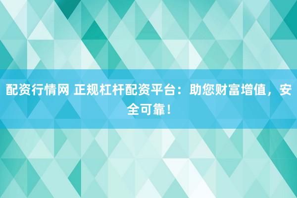 配资行情网 正规杠杆配资平台：助您财富增值，安全可靠！