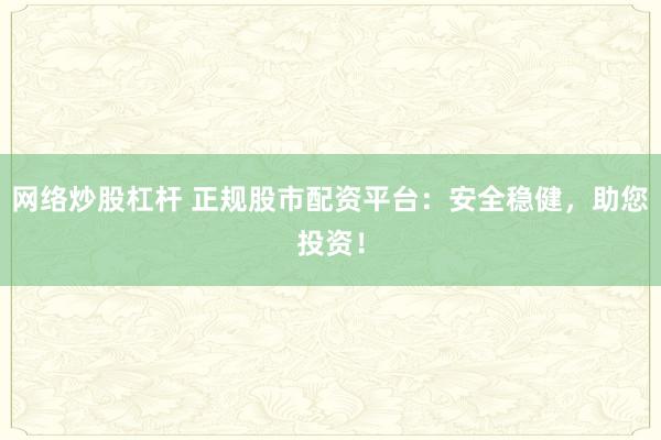 网络炒股杠杆 正规股市配资平台：安全稳健，助您投资！