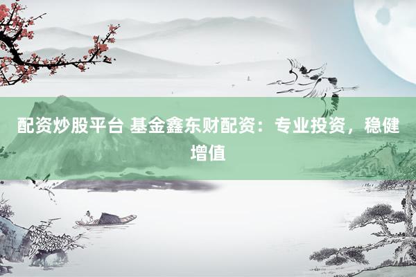 配资炒股平台 基金鑫东财配资：专业投资，稳健增值