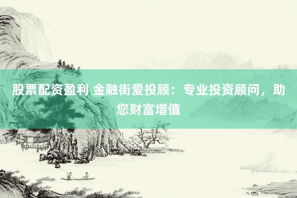 股票配资盈利 金融街爱投顾：专业投资顾问，助您财富增值