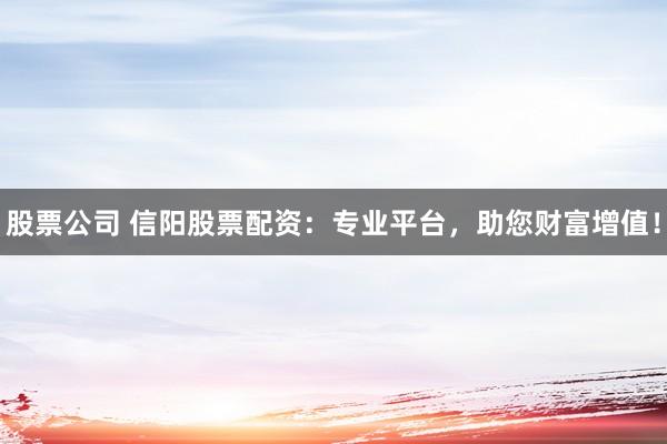 股票公司 信阳股票配资：专业平台，助您财富增值！