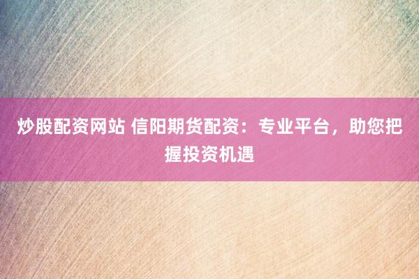 炒股配资网站 信阳期货配资：专业平台，助您把握投资机遇