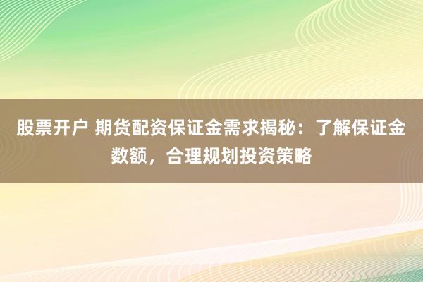 股票开户 期货配资保证金需求揭秘：了解保证金数额，合理规划投资策略