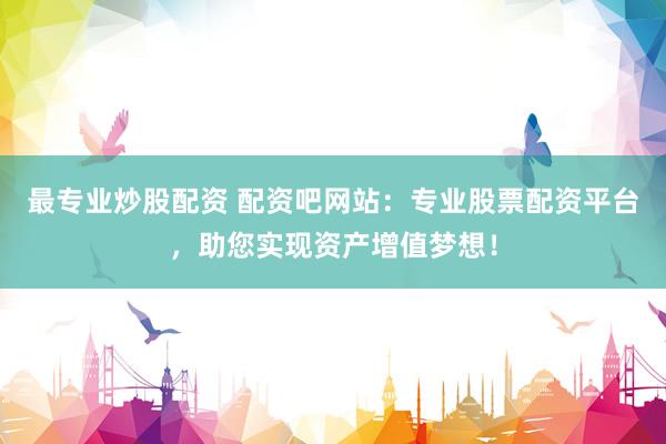 最专业炒股配资 配资吧网站：专业股票配资平台，助您实现资产增值梦想！