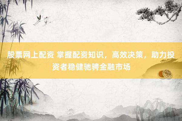 股票网上配资 掌握配资知识，高效决策，助力投资者稳健驰骋金融市场