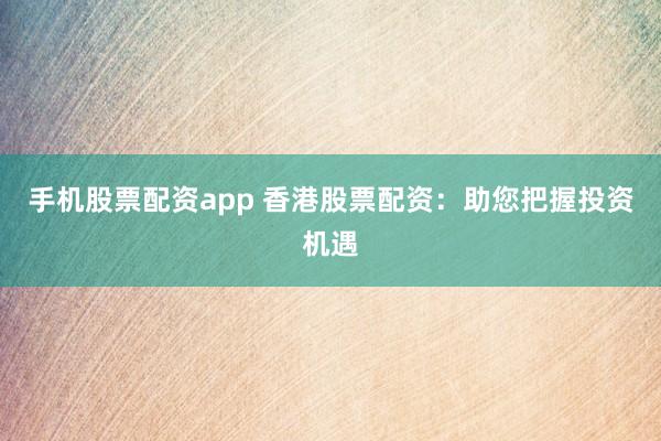 手机股票配资app 香港股票配资：助您把握投资机遇