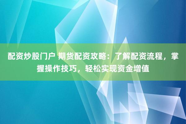 配资炒股门户 期货配资攻略：了解配资流程，掌握操作技巧，轻松实现资金增值
