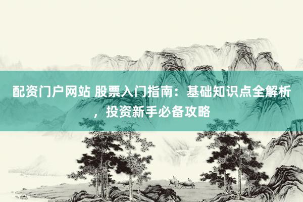 配资门户网站 股票入门指南：基础知识点全解析，投资新手必备攻略