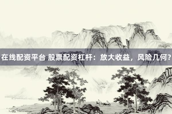 在线配资平台 股票配资杠杆：放大收益，风险几何？
