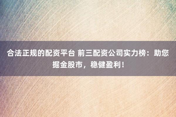 合法正规的配资平台 前三配资公司实力榜：助您掘金股市，稳健盈利！