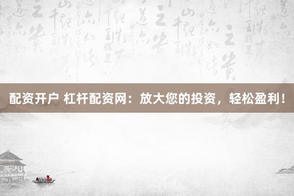 配资开户 杠杆配资网：放大您的投资，轻松盈利！
