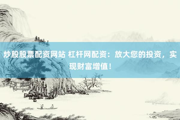 炒股股票配资网站 杠杆网配资：放大您的投资，实现财富增值！
