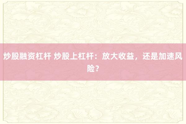炒股融资杠杆 炒股上杠杆：放大收益，还是加速风险？
