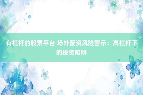 有杠杆的股票平台 场外配资风险警示：高杠杆下的投资陷阱