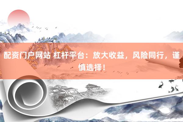 配资门户网站 杠杆平台：放大收益，风险同行，谨慎选择！
