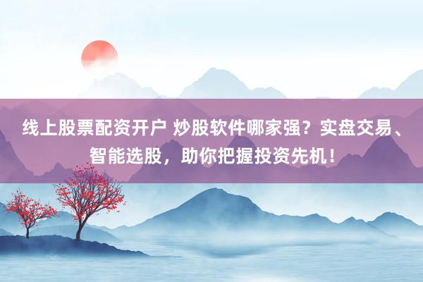 线上股票配资开户 炒股软件哪家强？实盘交易、智能选股，助你把握投资先机！