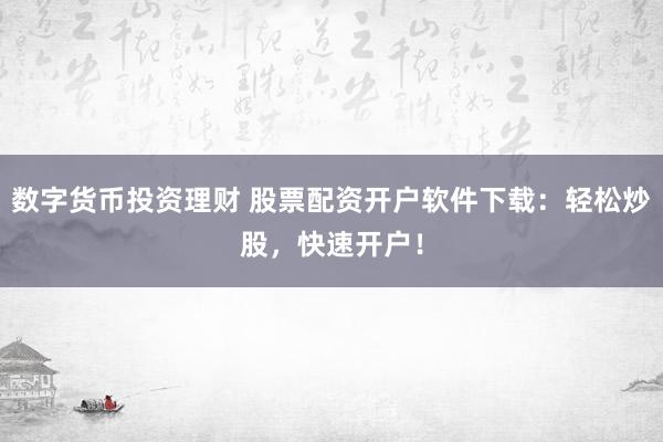 数字货币投资理财 股票配资开户软件下载：轻松炒股，快速开户！