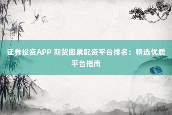 证券投资APP 期货股票配资平台排名：精选优质平台指南