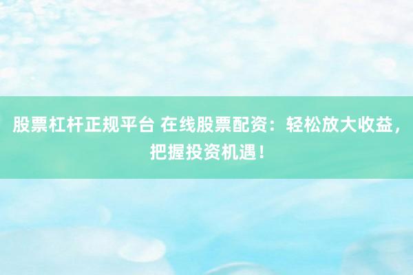 股票杠杆正规平台 在线股票配资：轻松放大收益，把握投资机遇！