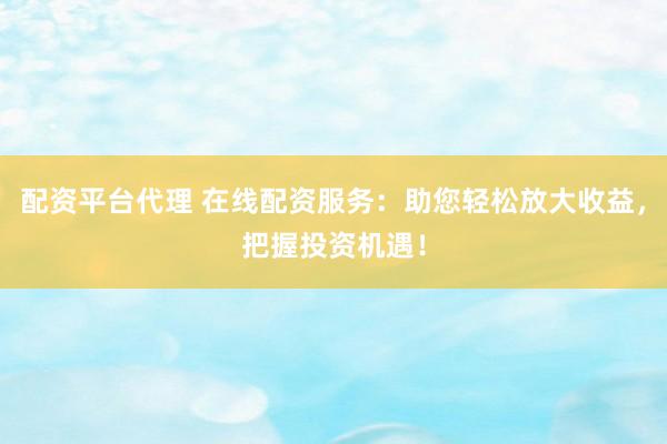 配资平台代理 在线配资服务：助您轻松放大收益，把握投资机遇！