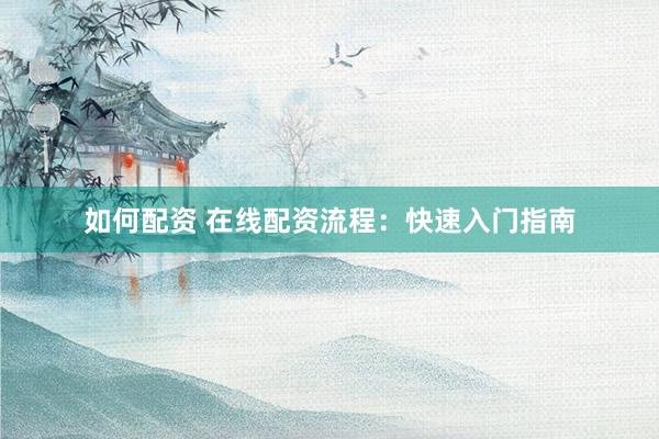 如何配资 在线配资流程：快速入门指南