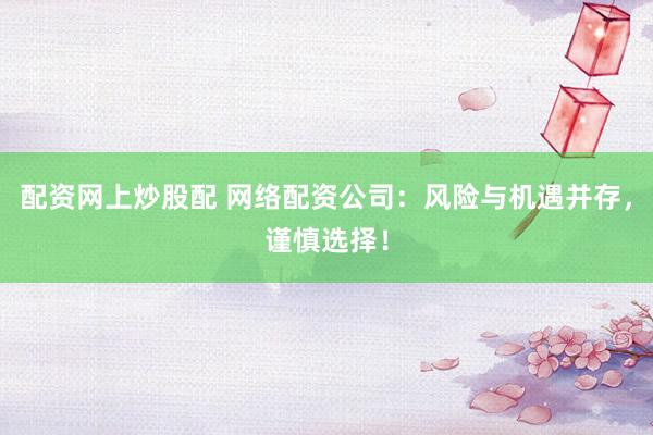 配资网上炒股配 网络配资公司：风险与机遇并存，谨慎选择！