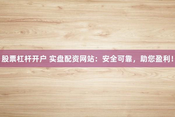 股票杠杆开户 实盘配资网站：安全可靠，助您盈利！