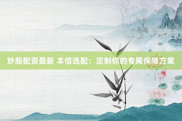 炒股配资最新 本信选配：定制你的专属保障方案