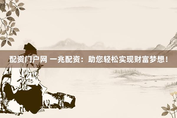 配资门户网 一兆配资：助您轻松实现财富梦想！