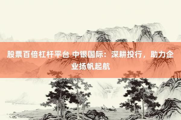 股票百倍杠杆平台 中银国际：深耕投行，助力企业扬帆起航