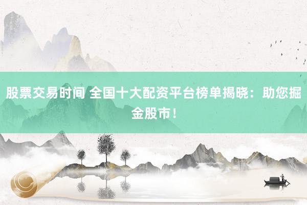 股票交易时间 全国十大配资平台榜单揭晓：助您掘金股市！