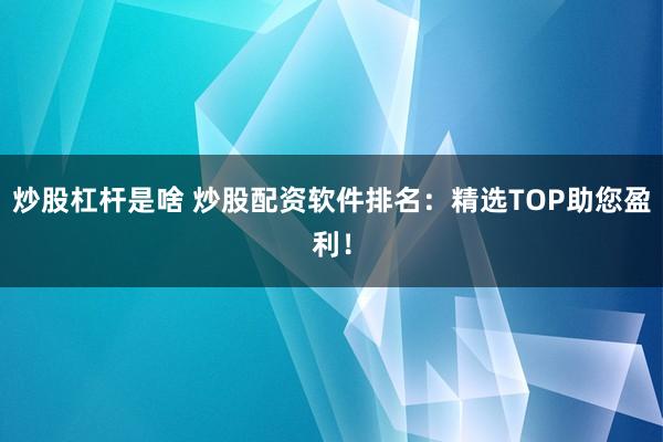 炒股杠杆是啥 炒股配资软件排名：精选TOP助您盈利！