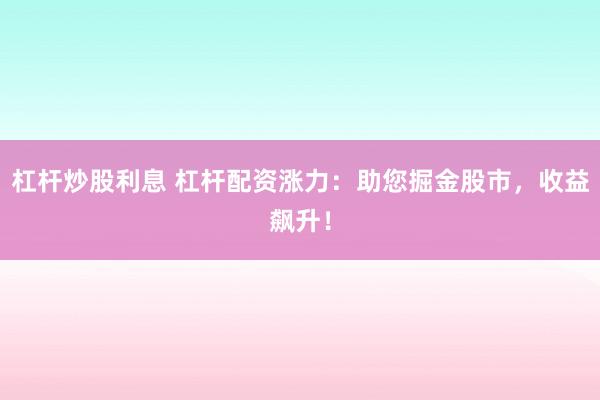 杠杆炒股利息 杠杆配资涨力：助您掘金股市，收益飙升！