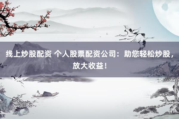 线上炒股配资 个人股票配资公司：助您轻松炒股，放大收益！